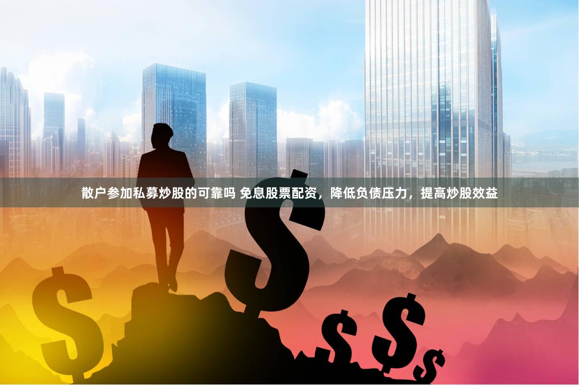 散户参加私募炒股的可靠吗 免息股票配资，降低负债压力，提高炒股效益