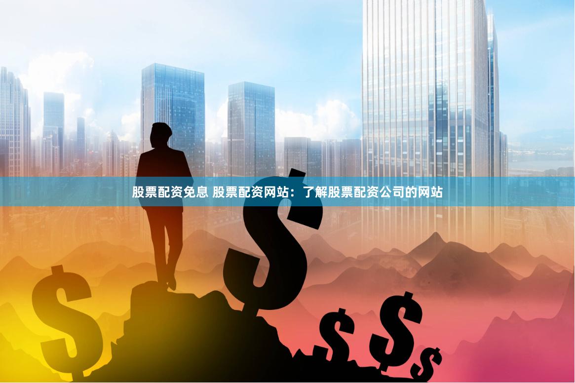 股票配资免息 股票配资网站：了解股票配资公司的网站