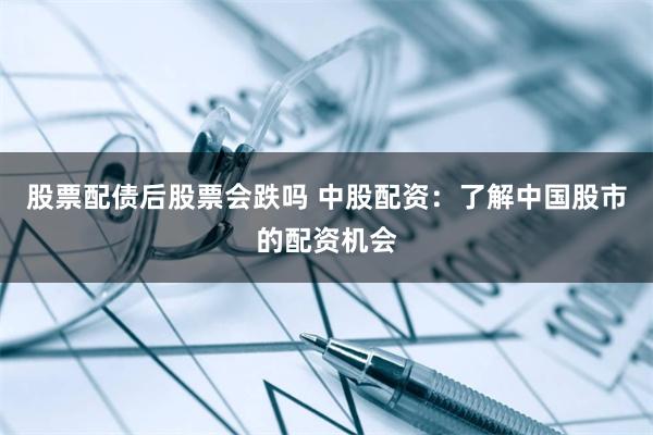 股票配债后股票会跌吗 中股配资：了解中国股市的配资机会