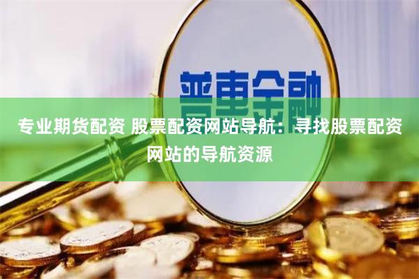 专业期货配资 股票配资网站导航：寻找股票配资网站的导航资源