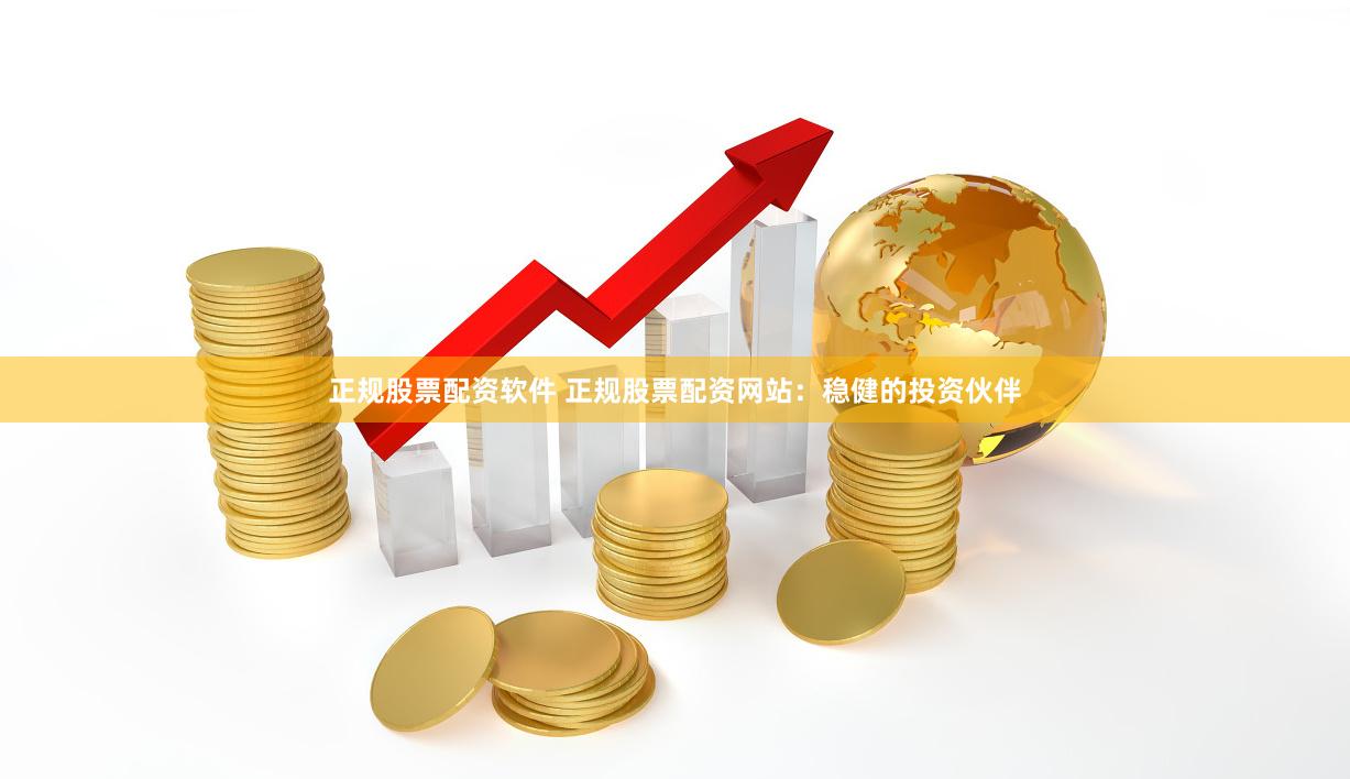 正规股票配资软件 正规股票配资网站：稳健的投资伙伴