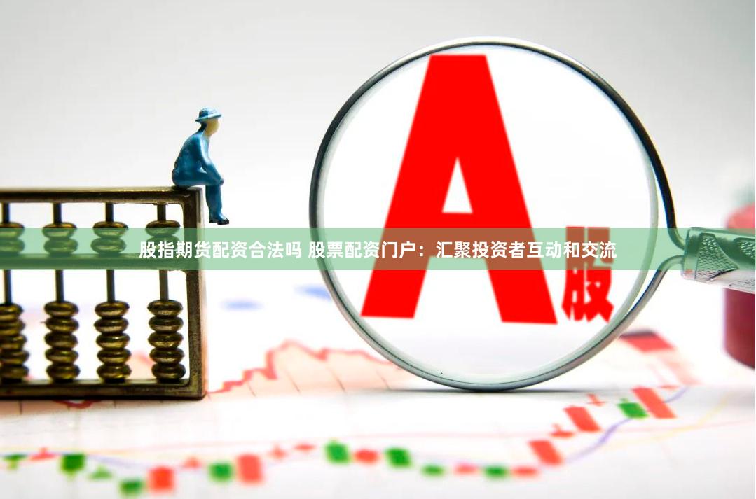 股指期货配资合法吗 股票配资门户：汇聚投资者互动和交流