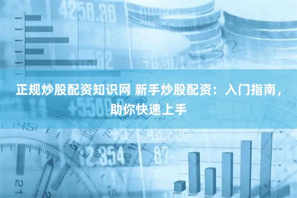 正规炒股配资知识网 新手炒股配资：入门指南，助你快速上手