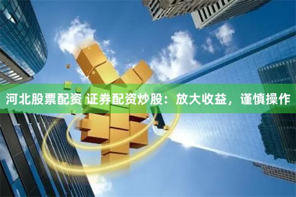 河北股票配资 证券配资炒股：放大收益，谨慎操作