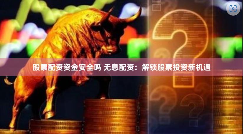 股票配资资金安全吗 无息配资：解锁股票投资新机遇