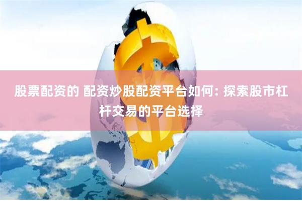 股票配资的 配资炒股配资平台如何: 探索股市杠杆交易的平台选择