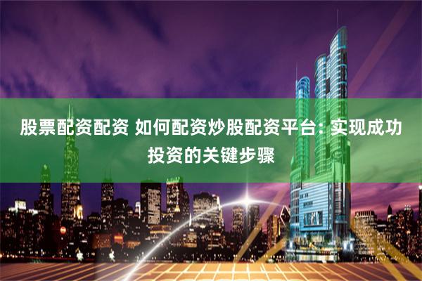 股票配资配资 如何配资炒股配资平台: 实现成功投资的关键步骤