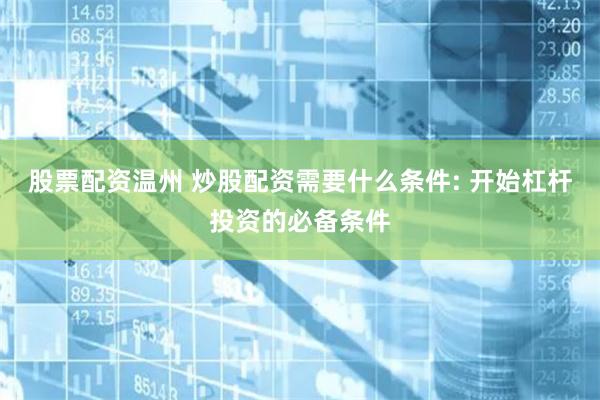 股票配资温州 炒股配资需要什么条件: 开始杠杆投资的必备条件