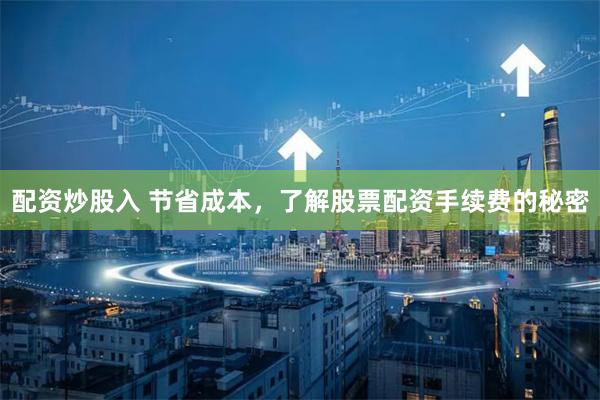 配资炒股入 节省成本，了解股票配资手续费的秘密