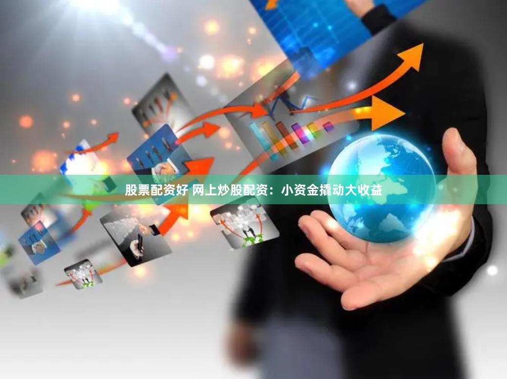 股票配资好 网上炒股配资：小资金撬动大收益