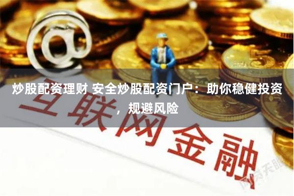 炒股配资理财 安全炒股配资门户：助你稳健投资，规避风险