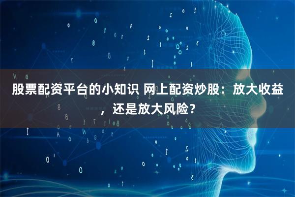 股票配资平台的小知识 网上配资炒股：放大收益，还是放大风险？