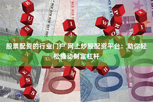 股票配资的行业门户 网上炒股配资平台：助你轻松撬动财富杠杆