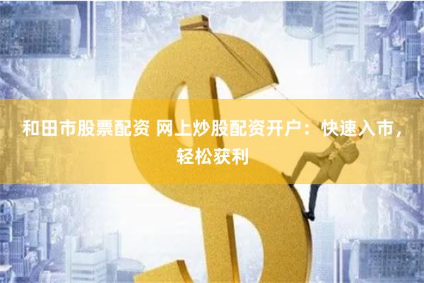 和田市股票配资 网上炒股配资开户：快速入市，轻松获利