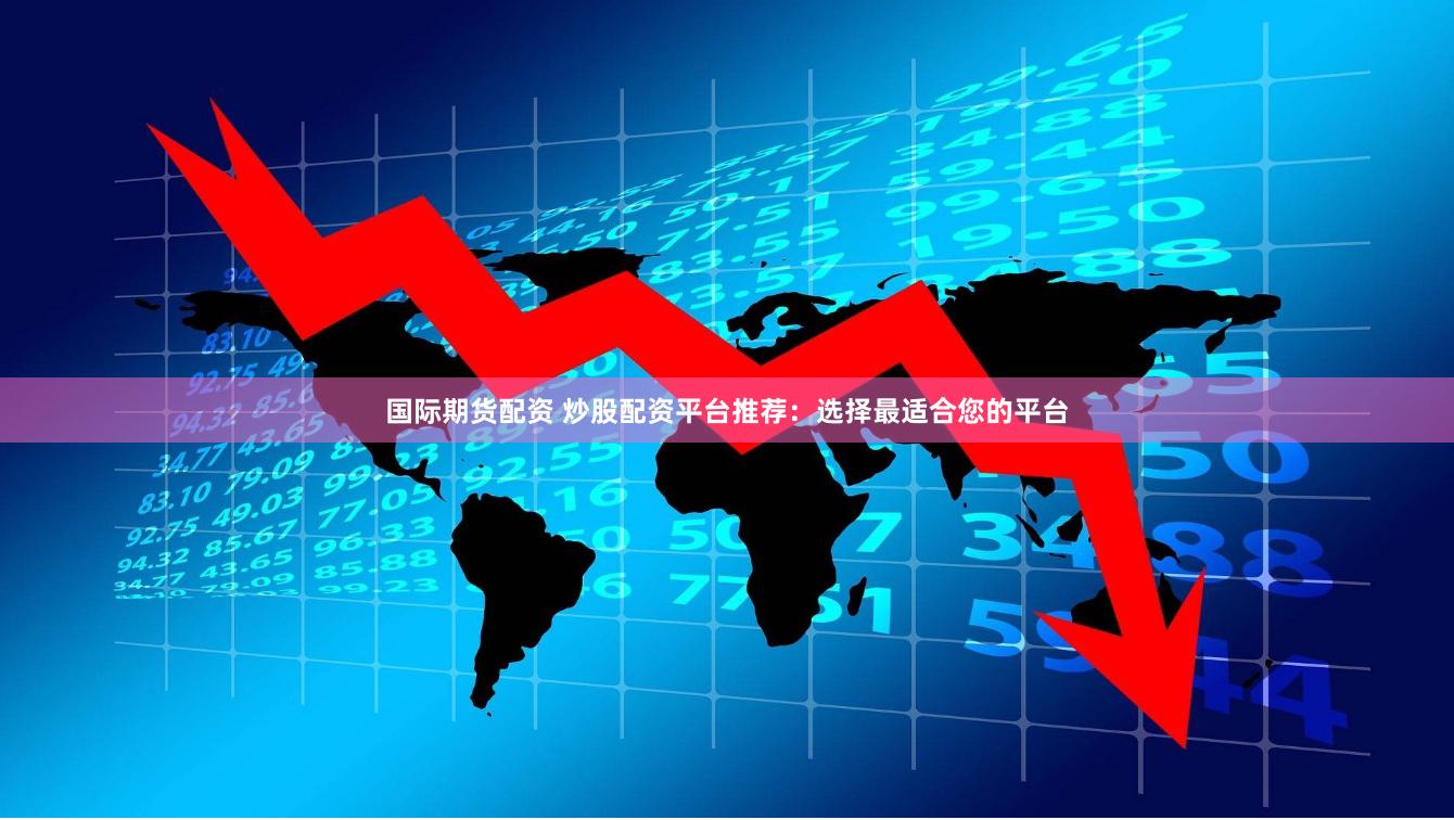国际期货配资 炒股配资平台推荐：选择最适合您的平台