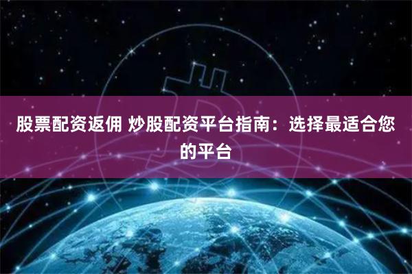 股票配资返佣 炒股配资平台指南：选择最适合您的平台