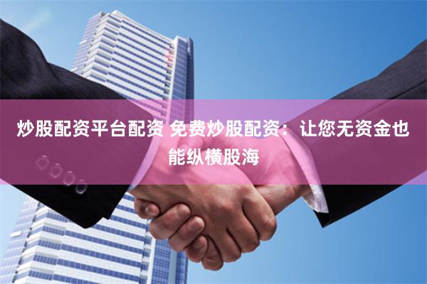 炒股配资平台配资 免费炒股配资：让您无资金也能纵横股海