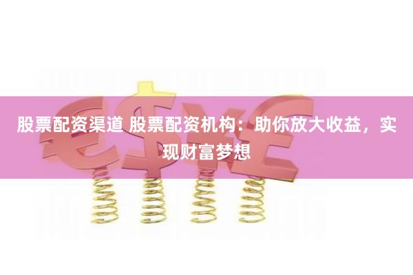 股票配资渠道 股票配资机构：助你放大收益，实现财富梦想