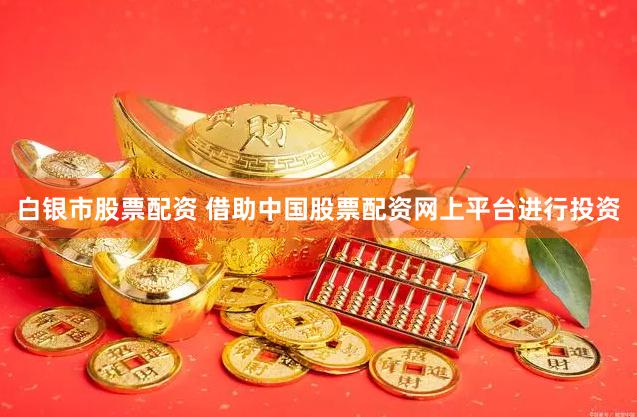 白银市股票配资 借助中国股票配资网上平台进行投资