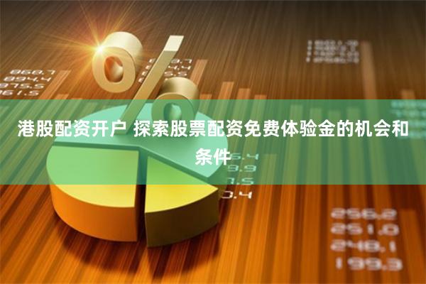 港股配资开户 探索股票配资免费体验金的机会和条件