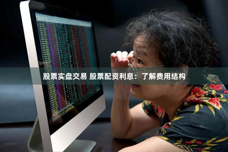 股票实盘交易 股票配资利息：了解费用结构