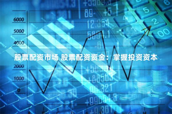 股票配资市场 股票配资资金：掌握投资资本
