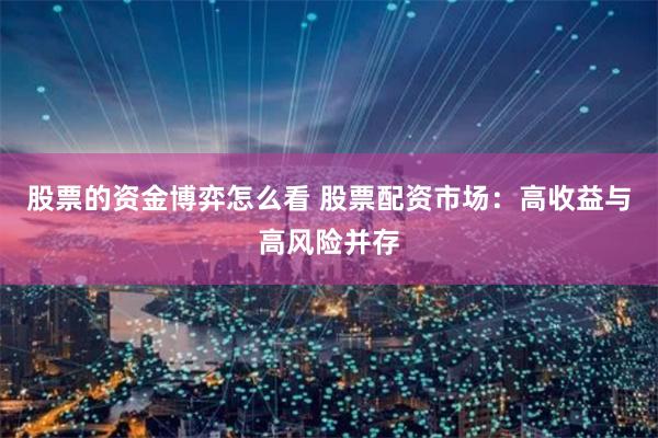 股票的资金博弈怎么看 股票配资市场：高收益与高风险并存
