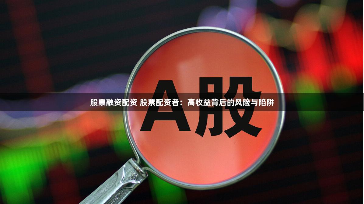 股票融资配资 股票配资者：高收益背后的风险与陷阱