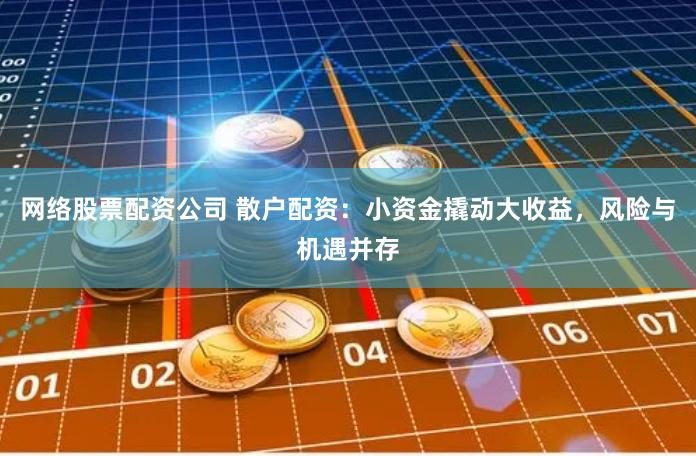 网络股票配资公司 散户配资：小资金撬动大收益，风险与机遇并存