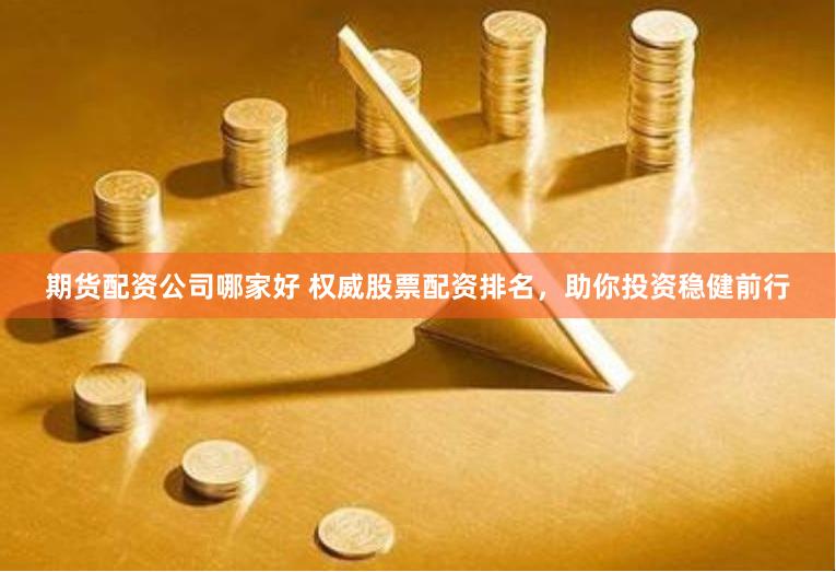 期货配资公司哪家好 权威股票配资排名，助你投资稳健前行