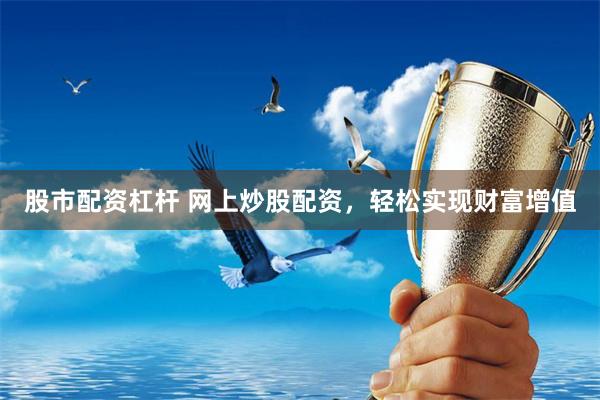 股市配资杠杆 网上炒股配资，轻松实现财富增值