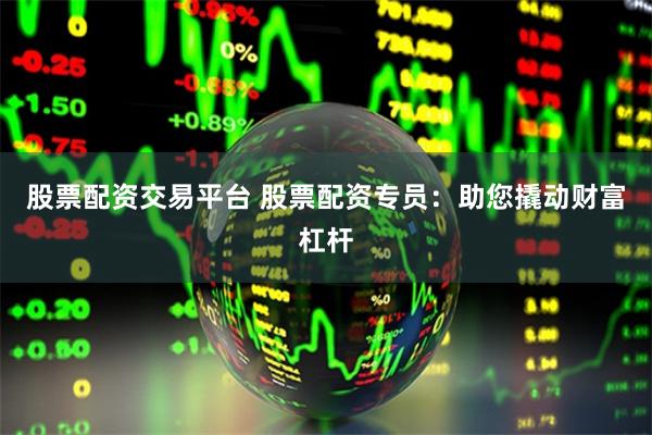 股票配资交易平台 股票配资专员：助您撬动财富杠杆