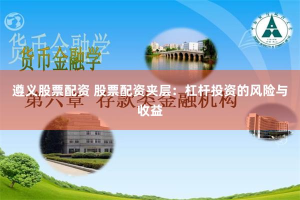 遵义股票配资 股票配资夹层：杠杆投资的风险与收益