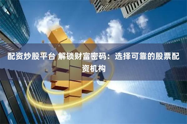 配资炒股平台 解锁财富密码：选择可靠的股票配资机构