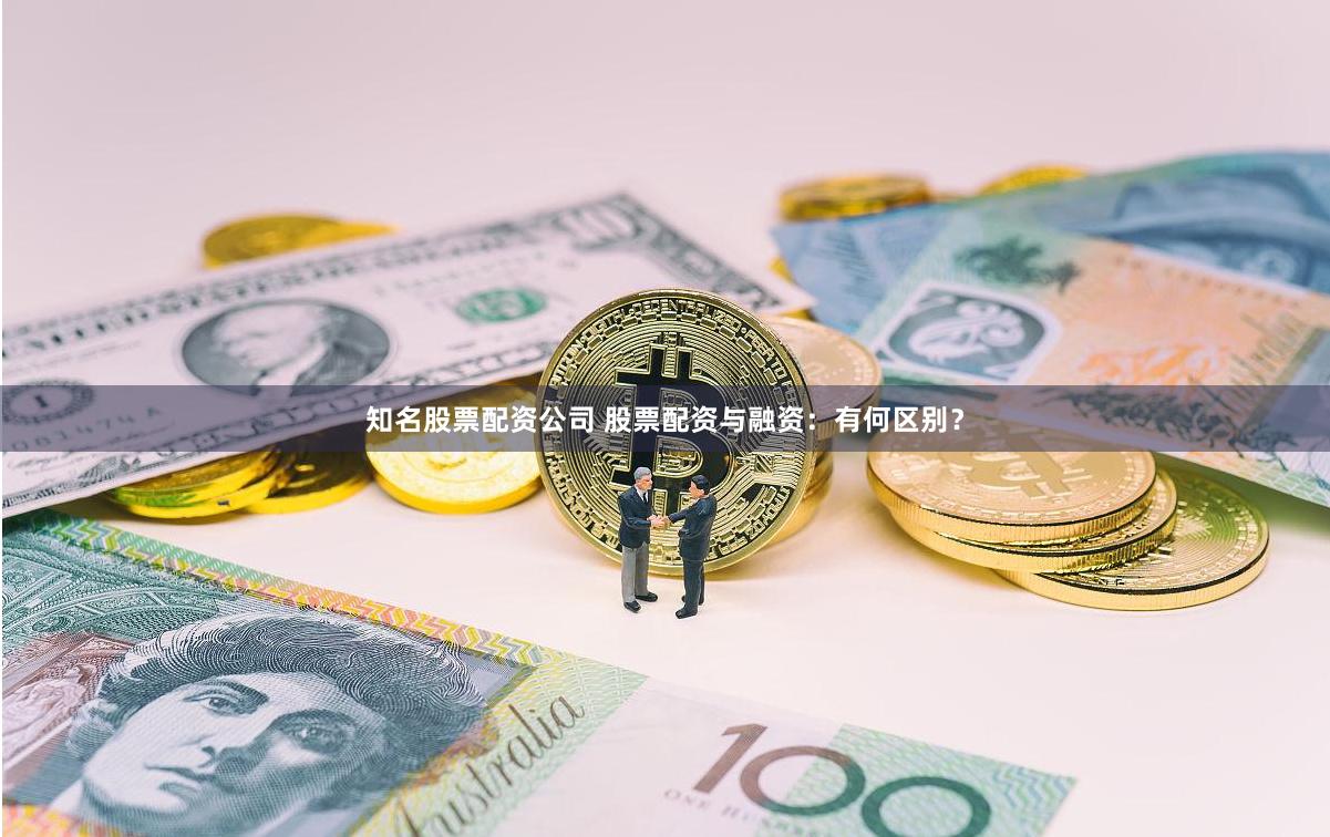 知名股票配资公司 股票配资与融资：有何区别？