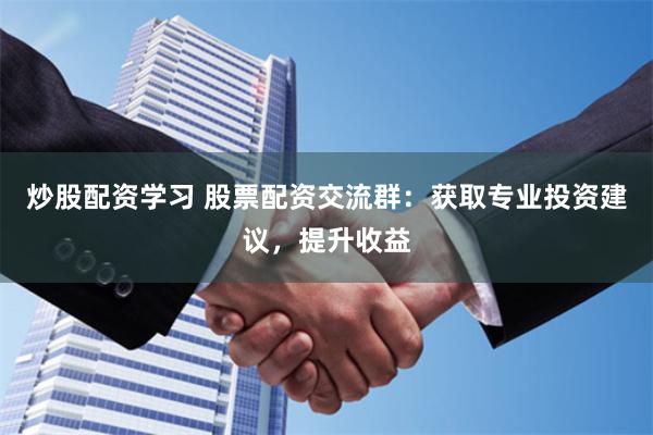 炒股配资学习 股票配资交流群：获取专业投资建议，提升收益