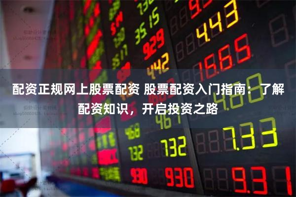 配资正规网上股票配资 股票配资入门指南：了解配资知识，开启投资之路