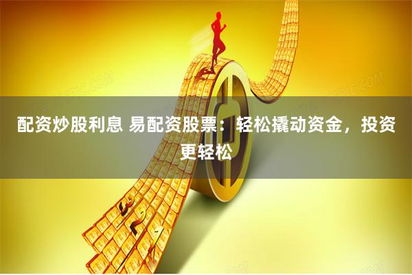 配资炒股利息 易配资股票：轻松撬动资金，投资更轻松