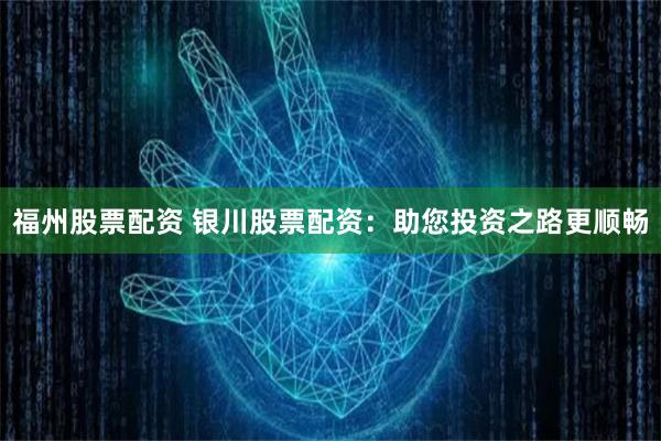福州股票配资 银川股票配资：助您投资之路更顺畅