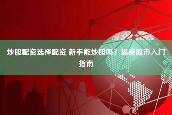 炒股配资选择配资 新手能炒股吗？揭秘股市入门指南