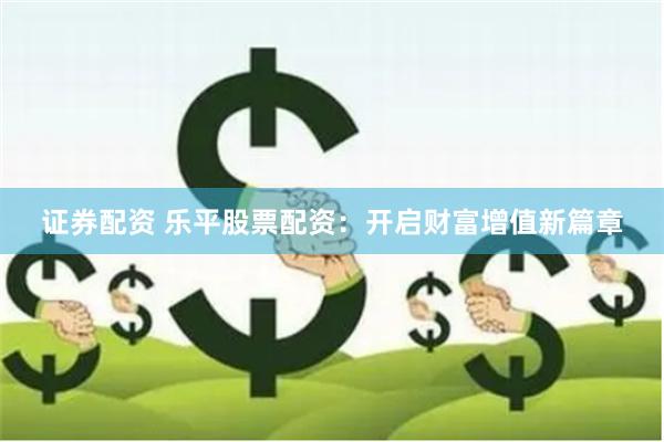 证券配资 乐平股票配资：开启财富增值新篇章