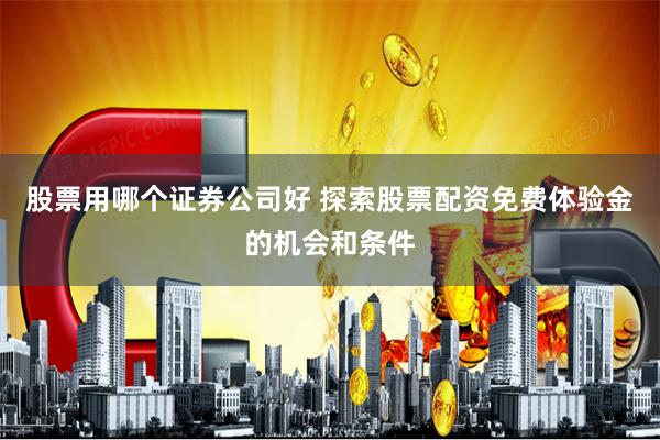 股票用哪个证券公司好 探索股票配资免费体验金的机会和条件