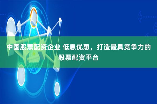 中国股票配资企业 低息优惠，打造最具竞争力的股票配资平台