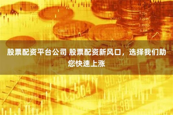 股票配资平台公司 股票配资新风口，选择我们助您快速上涨