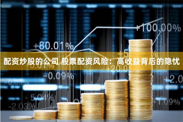 配资炒股的公司 股票配资风险：高收益背后的隐忧
