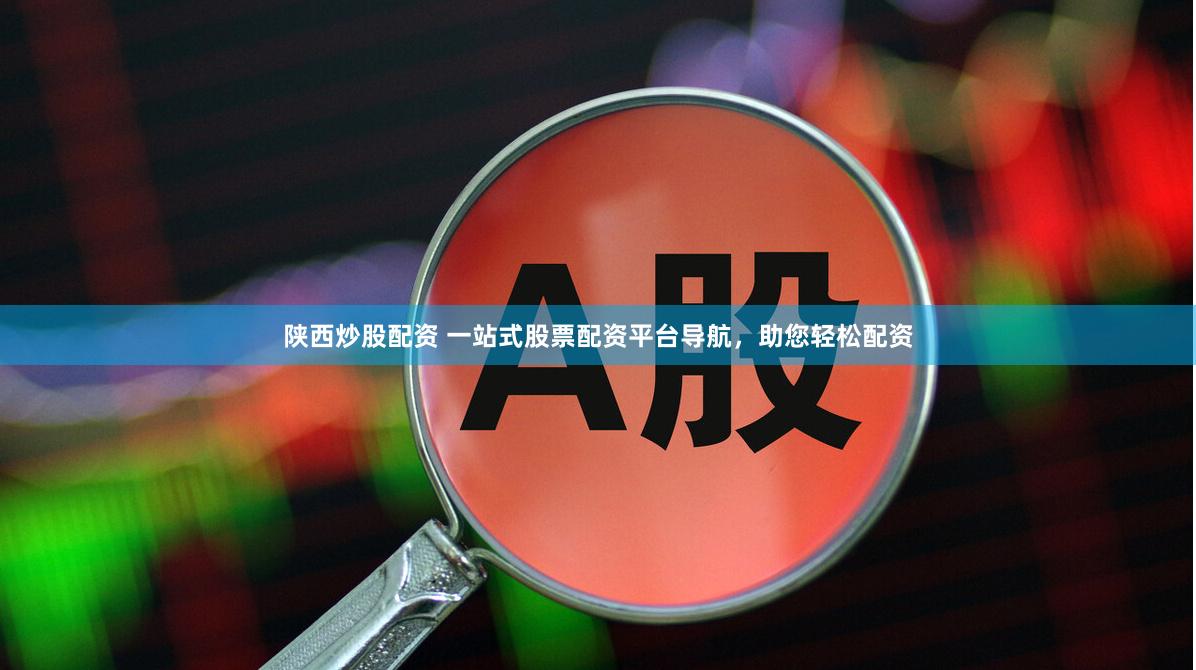 陕西炒股配资 一站式股票配资平台导航，助您轻松配资