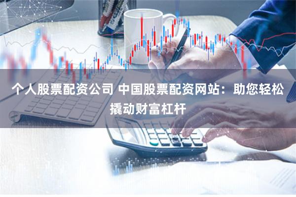 个人股票配资公司 中国股票配资网站：助您轻松撬动财富杠杆