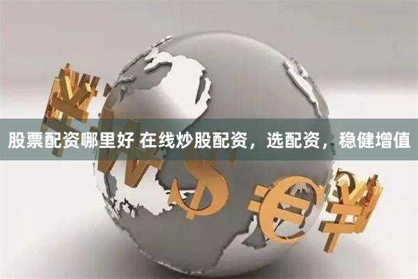 股票配资哪里好 在线炒股配资，选配资，稳健增值