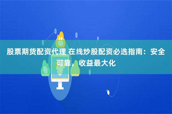 股票期货配资代理 在线炒股配资必选指南：安全可靠，收益最大化