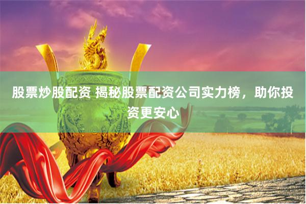 股票炒股配资 揭秘股票配资公司实力榜，助你投资更安心